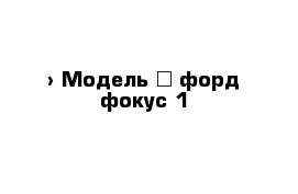  › Модель ­ форд фокус 1